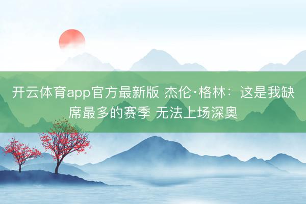 开云体育app官方最新版 杰伦·格林：这是我缺席最多的赛季 无法上场深奥