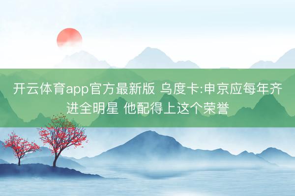 开云体育app官方最新版 乌度卡:申京应每年齐进全明星 他配得上这个荣誉