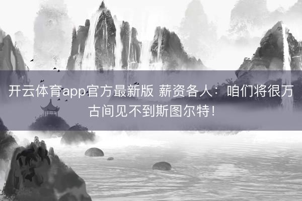 开云体育app官方最新版 薪资各人：咱们将很万古间见不到斯图尔特！