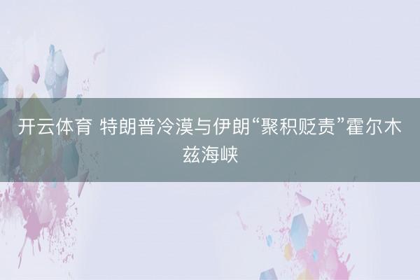 开云体育 特朗普冷漠与伊朗“聚积贬责”霍尔木兹海峡