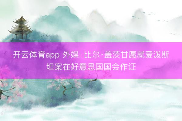 开云体育app 外媒: 比尔·盖茨甘愿就爱泼斯坦案在好意思国国会作证