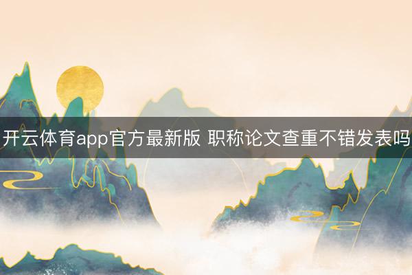 开云体育app官方最新版 职称论文查重不错发表吗