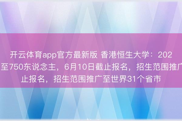 开云体育app官方最新版 香港恒生大学：2026年招生限额加多至750东说念主，6月10日截止报名，招生范围推广至世界31个省市