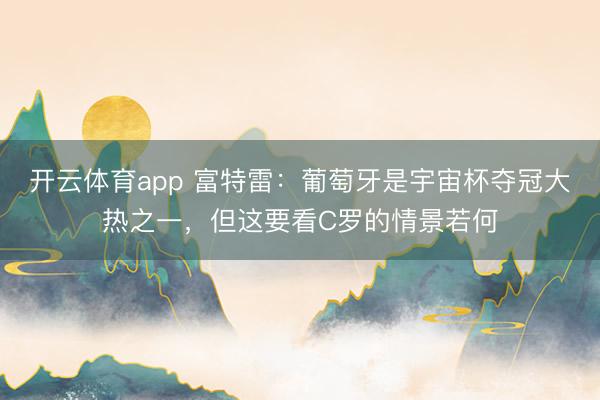 开云体育app 富特雷:葡萄牙是宇宙杯夺冠大热之一,但这要看C罗的情景若何
