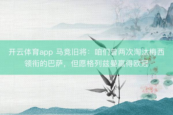 开云体育app 马竞旧将：咱们曾两次淘汰梅西领衔的巴萨，但愿格列兹曼赢得欧冠