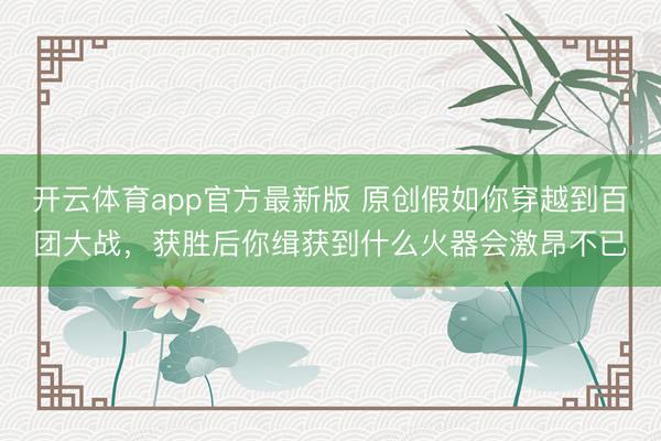 开云体育app官方最新版 原创假如你穿越到百团大战，获胜后你缉获到什么火器会激昂不已
