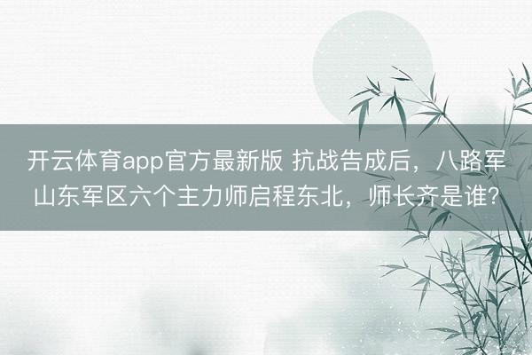 开云体育app官方最新版 抗战告成后,八路军山东军区六个主力师启程东北,师长齐是谁?