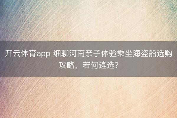 开云体育app 细聊河南亲子体验乘坐海盗船选购攻略，若何遴选？