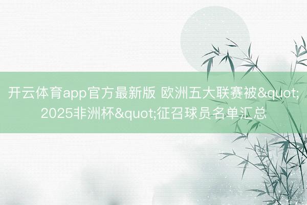 开云体育app官方最新版 欧洲五大联赛被"2025非洲杯"征召球员名单汇总