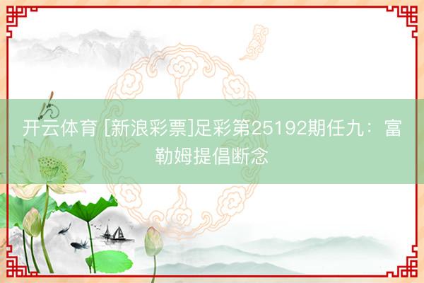 开云体育 [新浪彩票]足彩第25192期任九：富勒姆提倡断念