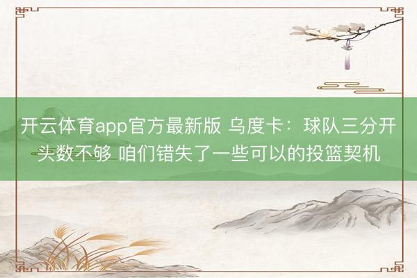 开云体育app官方最新版 乌度卡：球队三分开头数不够 咱们错失了一些可以的投篮契机