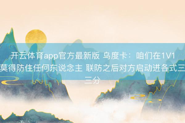 开云体育app官方最新版 乌度卡:咱们在1V1中莫得防住任何东说念主 联防之后对方启动进各式三分