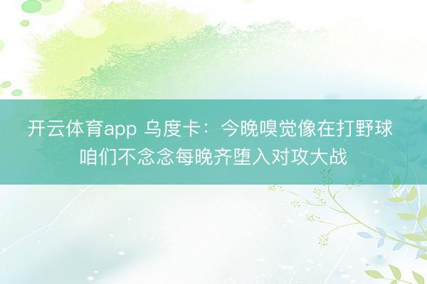 开云体育app 乌度卡:今晚嗅觉像在打野球 咱们不念念每晚齐堕入对攻大战