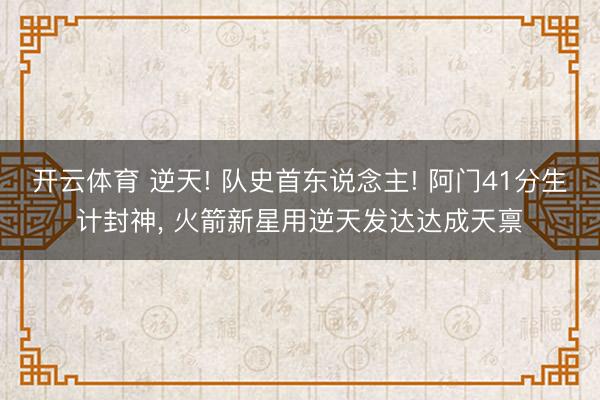 开云体育 逆天! 队史首东说念主! 阿门41分生计封神， 火箭新星用逆天发达达成天禀