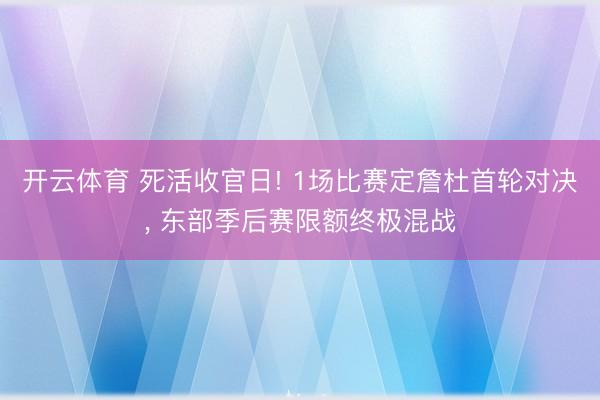 开云体育 死活收官日! 1场比赛定詹杜首轮对决， 东部季后赛限额终极混战