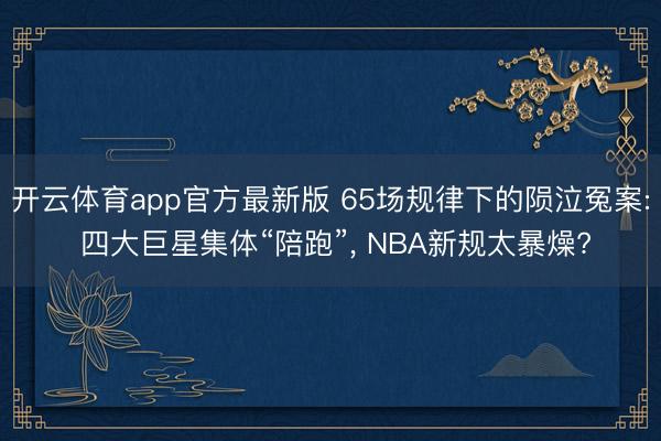 开云体育app官方最新版 65场规律下的陨泣冤案: 四大巨星集体“陪跑”， NBA新规太暴燥?