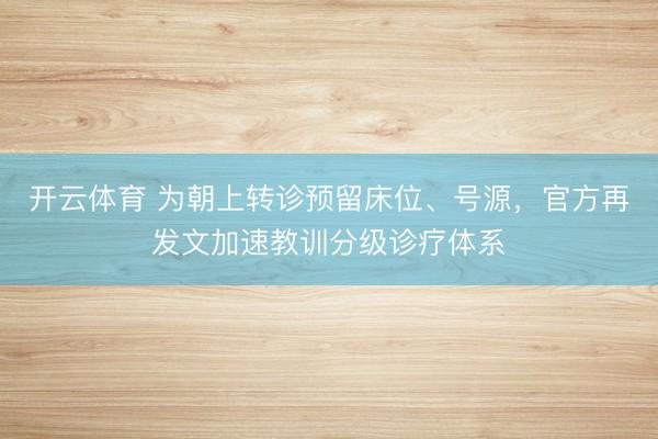 开云体育 为朝上转诊预留床位、号源,官方再发文加速教训分级诊疗体系