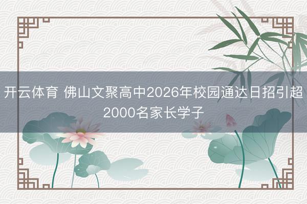 开云体育 佛山文聚高中2026年校园通达日招引超2000名家长学子