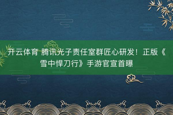 开云体育 腾讯光子责任室群匠心研发！正版《雪中悍刀行》手游官宣首曝