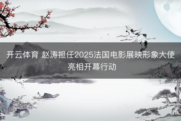 开云体育 赵涛担任2025法国电影展映形象大使 亮相开幕行动