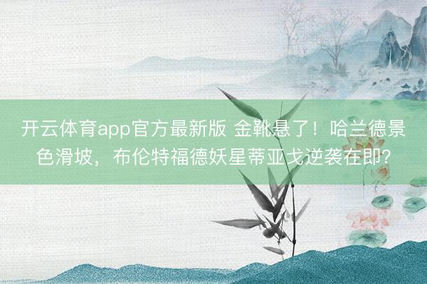 开云体育app官方最新版 金靴悬了！哈兰德景色滑坡，布伦特福德妖星蒂亚戈逆袭在即？