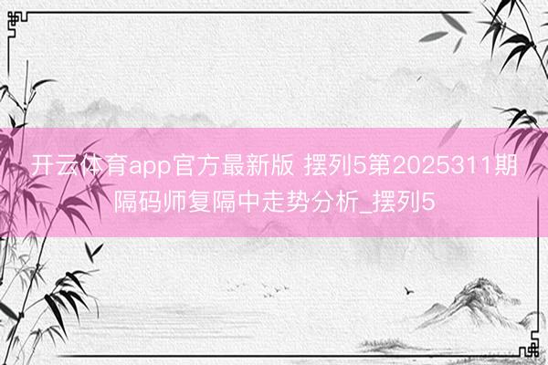 开云体育app官方最新版 摆列5第2025311期隔码师复隔中走势分析_摆列5