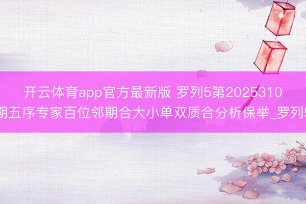 开云体育app官方最新版 罗列5第2025310期五序专家百位邻期合大小单双质合分析保举_罗列5