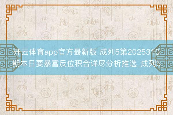开云体育app官方最新版 成列5第2025310期本日要暴富反位积合详尽分析推选_成列5