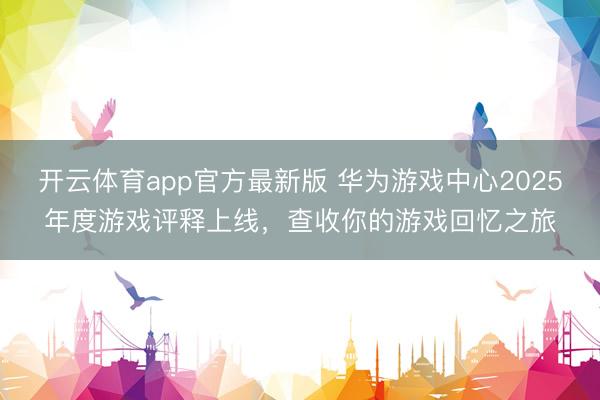 开云体育app官方最新版 华为游戏中心2025年度游戏评释上线,查收你的游戏回忆之旅