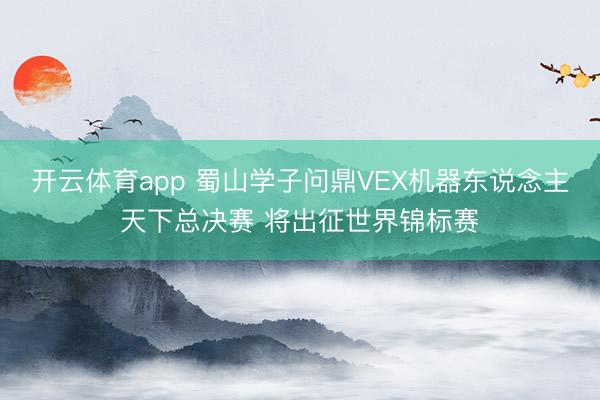 开云体育app 蜀山学子问鼎VEX机器东说念主天下总决赛 将出征世界锦标赛