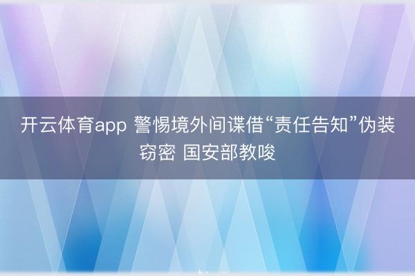 开云体育app 警惕境外间谍借“责任告知”伪装窃密 国安部教唆