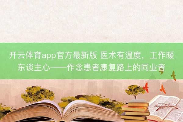 开云体育app官方最新版 医术有温度，工作暖东谈主心——作念患者康复路上的同业者