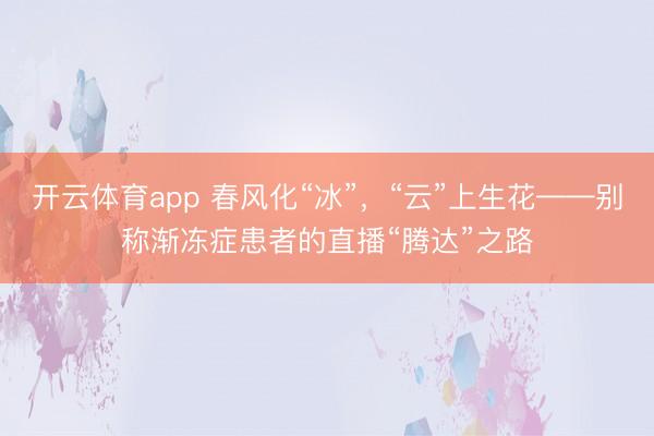 开云体育app 春风化“冰”，“云”上生花——别称渐冻症患者的直播“腾达”之路