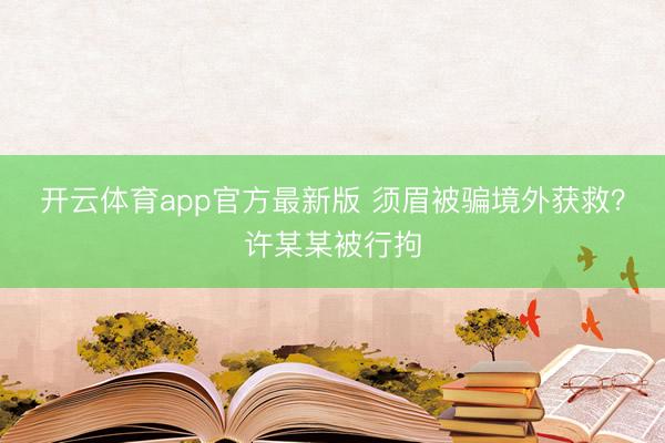 开云体育app官方最新版 须眉被骗境外获救?许某某被行拘