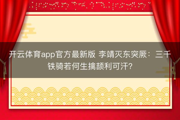 开云体育app官方最新版 李靖灭东突厥：三千铁骑若何生擒颉利可汗？