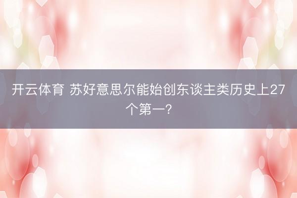 开云体育 苏好意思尔能始创东谈主类历史上27个第一？