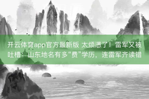 开云体育app官方最新版 太烦懑了！雷军又被吐槽：山东地名有多“费”学历，连雷军齐读错