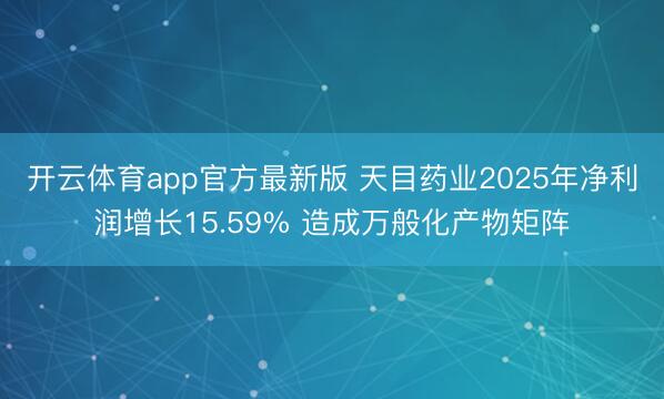 开云体育app官方最新版 天目药业2025年净利润增长15.59% 造成万般化产物矩阵