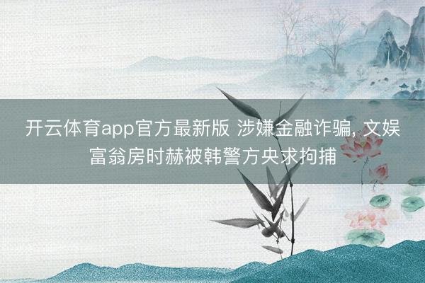开云体育app官方最新版 涉嫌金融诈骗， 文娱富翁房时赫被韩警方央求拘捕
