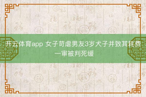 开云体育app 女子苛虐男友3岁犬子并致其耗费 一审被判死缓