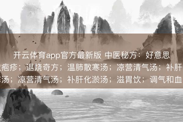 开云体育app官方最新版 中医秘方：好意思容秘方白白水；治带状疱疹；退烧奇方；温肺散寒汤；凉营清气汤；补肝化淤汤；滋胃饮；调气和血汤