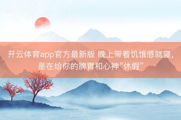 开云体育app官方最新版 晚上带着饥饿感就寝，是在给你的脾胃和心神“休假”
