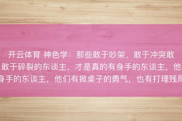 开云体育 神色学：那些敢于吵架、敢于冲突敢于强势、敢于不限定、敢于碎裂的东谈主，才是真的有身手的东谈主，他们有掀桌子的勇气，也有打理残局的身手