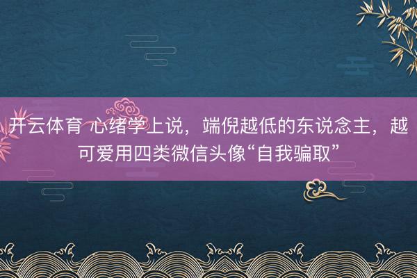 开云体育 心绪学上说，端倪越低的东说念主，越可爱用四类微信头像“自我骗取”