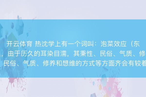 开云体育 热沈学上有一个词叫：泡菜效应（东说念主在不同的环境里，由于历久的耳染目濡，其秉性、民俗、气质、修养和想维的方式等方面齐会有较着的判袂）