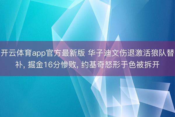开云体育app官方最新版 华子迪文伤退激活狼队替补， 掘金16分惨败， 约基奇怒形于色被拆开