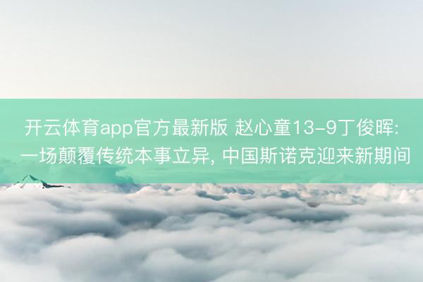 开云体育app官方最新版 赵心童13-9丁俊晖: 一场颠覆传统本事立异， 中国斯诺克迎来新期间