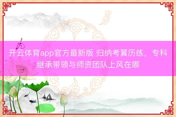 开云体育app官方最新版 归纳考翼历练，专科继承带领与师资团队上风在哪