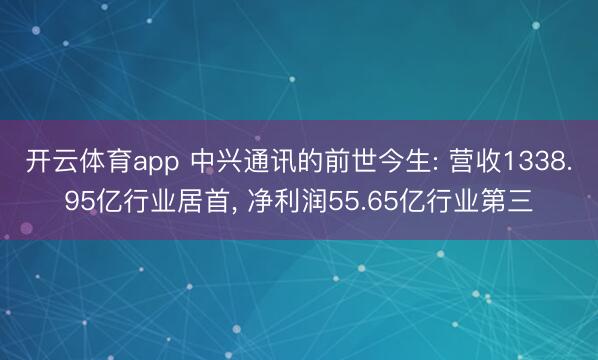 开云体育app 中兴通讯的前世今生: 营收1338.95亿行业居首， 净利润55.65亿行业第三