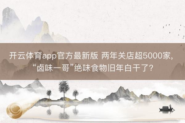 开云体育app官方最新版 两年关店超5000家， “卤味一哥”绝味食物旧年白干了?